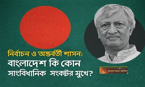 নির্বাচন ও অন্তর্বর্তী শাসন: বাংলাদেশ কি কোন সাংবিধানিক সংকটের মুখে?